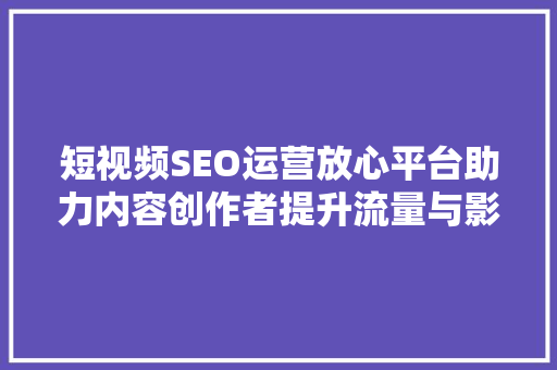短视频SEO运营放心平台助力内容创作者提升流量与影响力  第1张