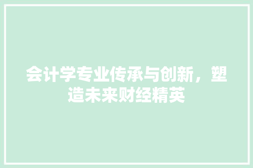 会计学专业传承与创新，塑造未来财经精英