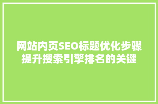 网站内页SEO标题优化步骤提升搜索引擎排名的关键