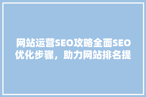 网站运营SEO攻略全面SEO优化步骤，助力网站排名提升