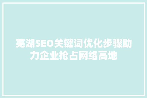 芜湖SEO关键词优化步骤助力企业抢占网络高地  第1张