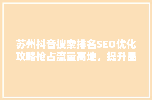 苏州抖音搜索排名SEO优化攻略抢占流量高地，提升品牌影响力