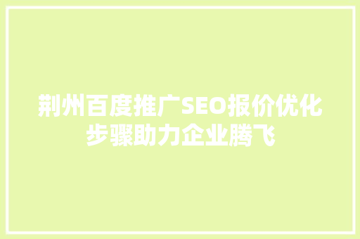 荆州百度推广SEO报价优化步骤助力企业腾飞