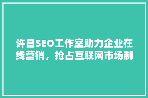 许昌SEO工作室助力企业在线营销，抢占互联网市场制高点