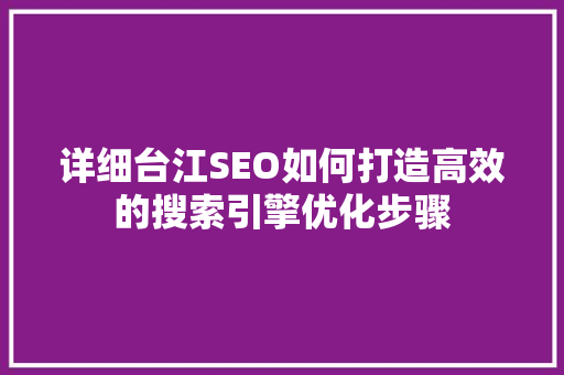详细台江SEO如何打造高效的搜索引擎优化步骤