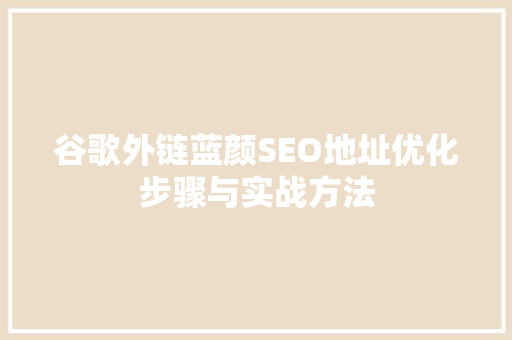 谷歌外链蓝颜SEO地址优化步骤与实战方法