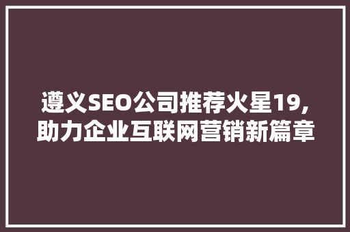 遵义SEO公司推荐火星19,助力企业互联网营销新篇章
