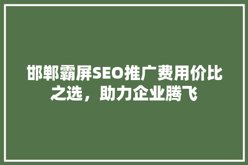 邯郸霸屏SEO推广费用价比之选，助力企业腾飞