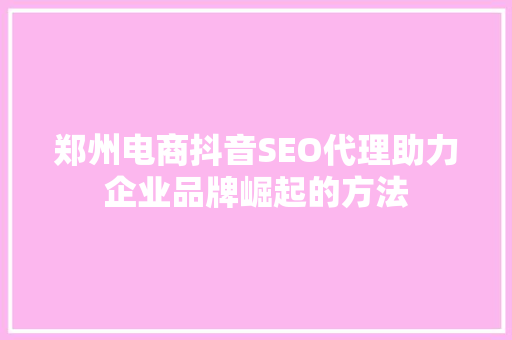 郑州电商抖音SEO代理助力企业品牌崛起的方法