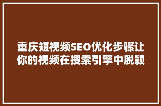 重庆短视频SEO优化步骤让你的视频在搜索引擎中脱颖而出