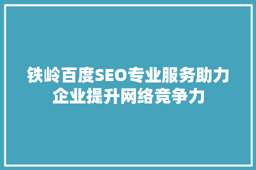 铁岭百度SEO专业服务助力企业提升网络竞争力