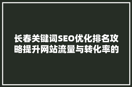 长春关键词SEO优化排名攻略提升网站流量与转化率的方法