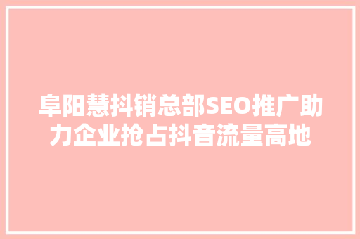 阜阳慧抖销总部SEO推广助力企业抢占抖音流量高地  第1张