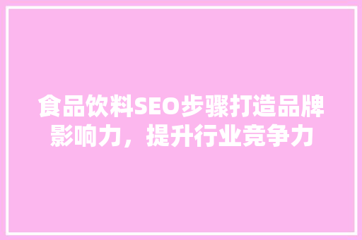 食品饮料SEO步骤打造品牌影响力，提升行业竞争力