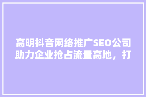 高明抖音网络推广SEO公司助力企业抢占流量高地，打造品牌新辉煌