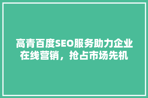 高青百度SEO服务助力企业在线营销，抢占市场先机