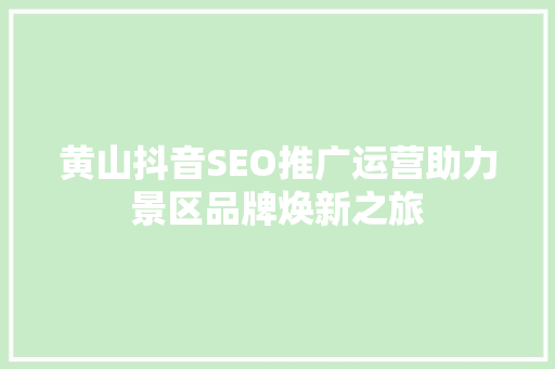黄山抖音SEO推广运营助力景区品牌焕新之旅