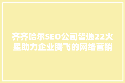 齐齐哈尔SEO公司皆选22火星助力企业腾飞的网络营销新选择