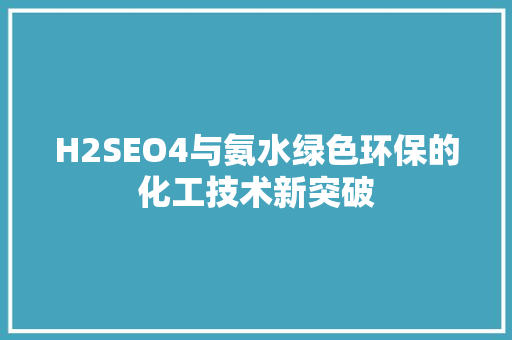 H2SEO4与氨水绿色环保的化工技术新突破