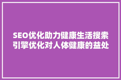 SEO优化助力健康生活搜索引擎优化对人体健康的益处