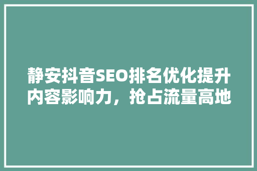 静安抖音SEO排名优化提升内容影响力，抢占流量高地