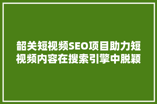韶关短视频SEO项目助力短视频内容在搜索引擎中脱颖而出  第1张