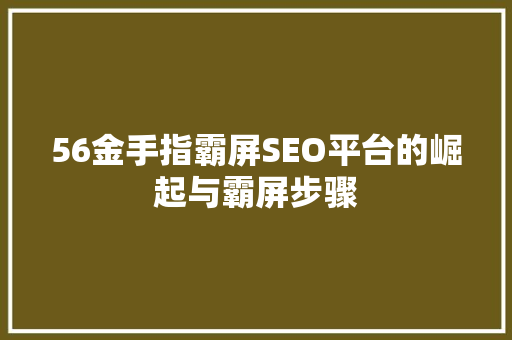 56金手指霸屏SEO平台的崛起与霸屏步骤