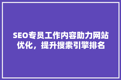 SEO专员工作内容助力网站优化，提升搜索引擎排名