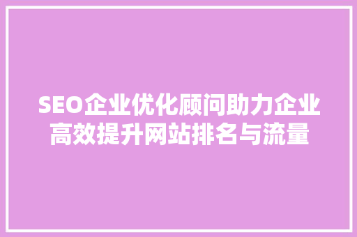 SEO企业优化顾问助力企业高效提升网站排名与流量