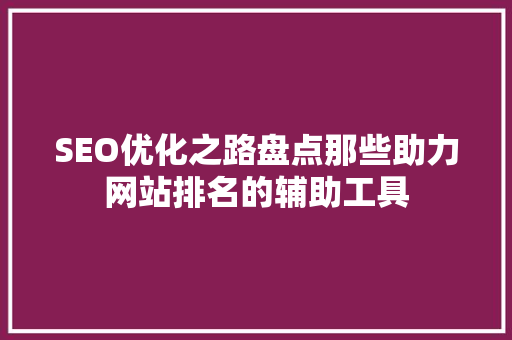 SEO优化之路盘点那些助力网站排名的辅助工具