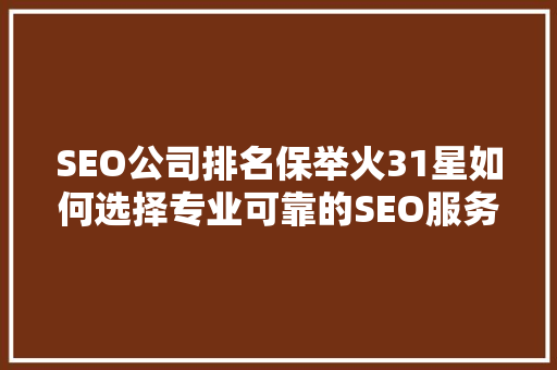SEO公司排名保举火31星如何选择专业可靠的SEO服务