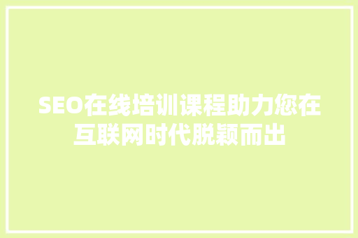 SEO在线培训课程助力您在互联网时代脱颖而出