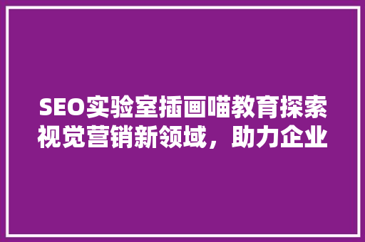 SEO实验室插画喵教育探索视觉营销新领域，助力企业品牌升级