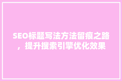 SEO标题写法方法留痕之路，提升搜索引擎优化效果  第1张