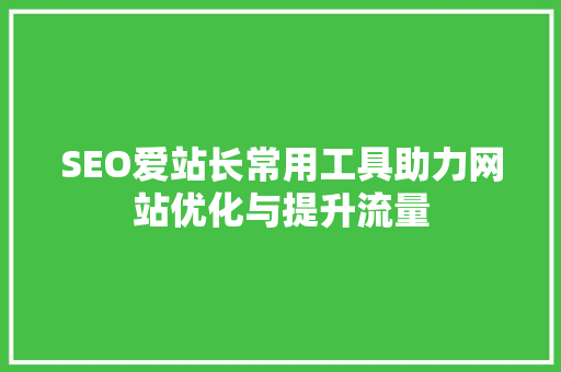 SEO爱站长常用工具助力网站优化与提升流量