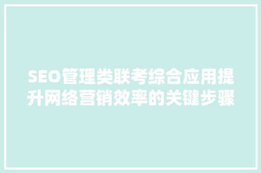 SEO管理类联考综合应用提升网络营销效率的关键步骤