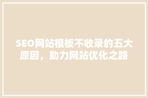 SEO网站模板不收录的五大原因，助力网站优化之路