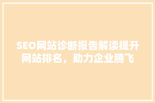 SEO网站诊断报告解读提升网站排名，助力企业腾飞