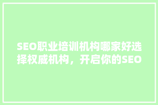 SEO职业培训机构哪家好选择权威机构，开启你的SEO职业生涯