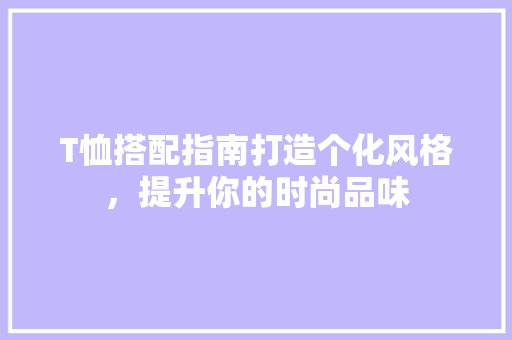 T恤搭配指南打造个化风格，提升你的时尚品味  第1张
