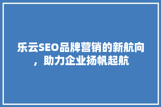 乐云SEO品牌营销的新航向，助力企业扬帆起航