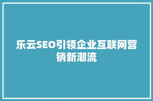 乐云SEO引领企业互联网营销新潮流