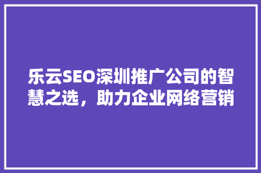 乐云SEO深圳推广公司的智慧之选，助力企业网络营销腾飞