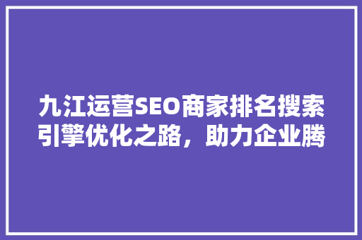 九江运营SEO商家排名搜索引擎优化之路，助力企业腾飞
