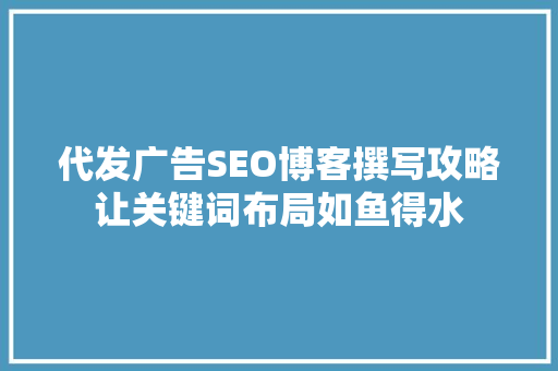 代发广告SEO博客撰写攻略让关键词布局如鱼得水  第1张