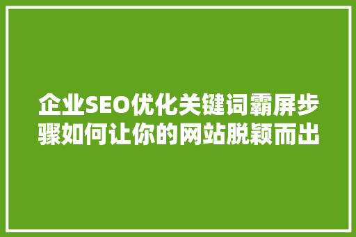 企业SEO优化关键词霸屏步骤如何让你的网站脱颖而出