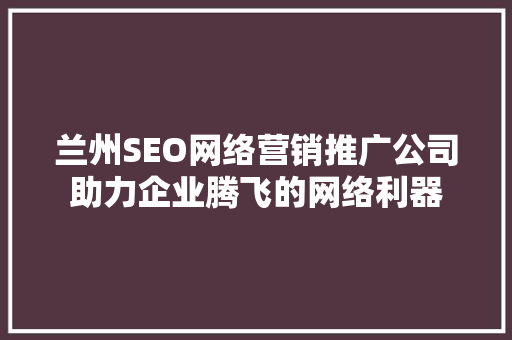 兰州SEO网络营销推广公司助力企业腾飞的网络利器