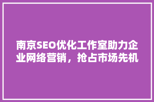 南京SEO优化工作室助力企业网络营销，抢占市场先机