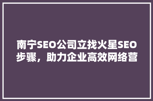 南宁SEO公司立找火星SEO步骤，助力企业高效网络营销  第1张