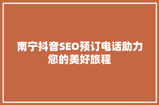 南宁抖音SEO预订电话助力您的美好旅程
